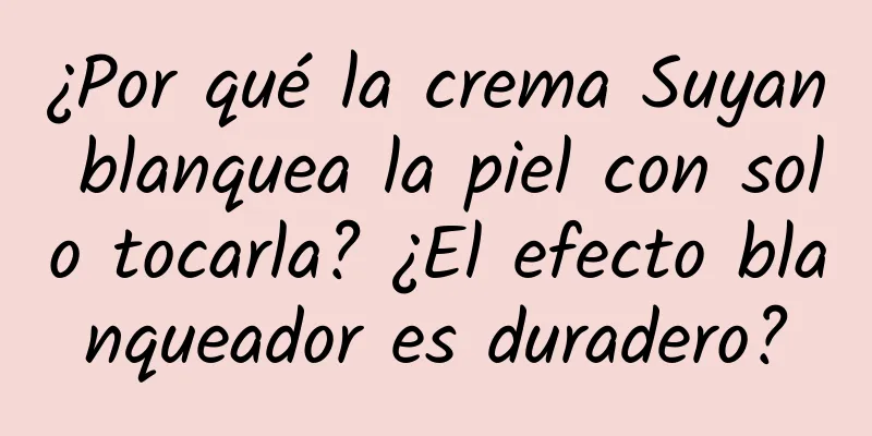 ¿Por qué la crema Suyan blanquea la piel con solo tocarla? ¿El efecto blanqueador es duradero?