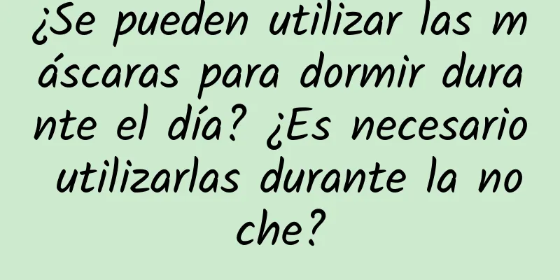 ¿Se pueden utilizar las máscaras para dormir durante el día? ¿Es necesario utilizarlas durante la noche?