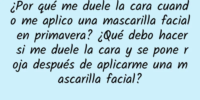 ¿Por qué me duele la cara cuando me aplico una mascarilla facial en primavera? ¿Qué debo hacer si me duele la cara y se pone roja después de aplicarme una mascarilla facial?