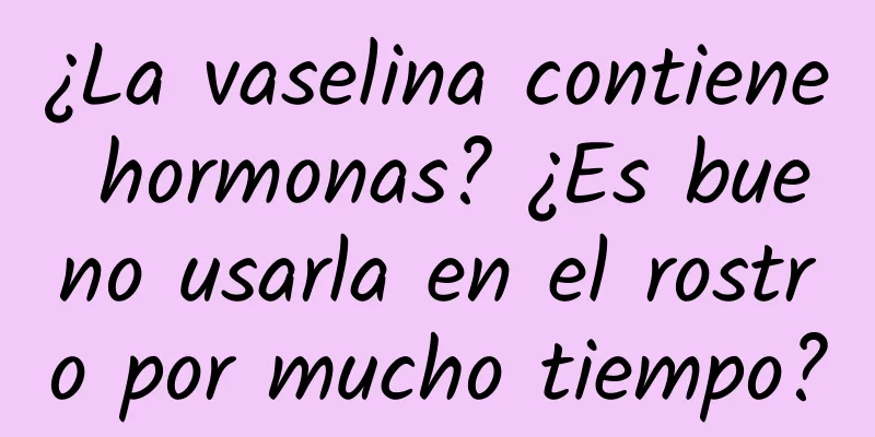 ¿La vaselina contiene hormonas? ¿Es bueno usarla en el rostro por mucho tiempo?