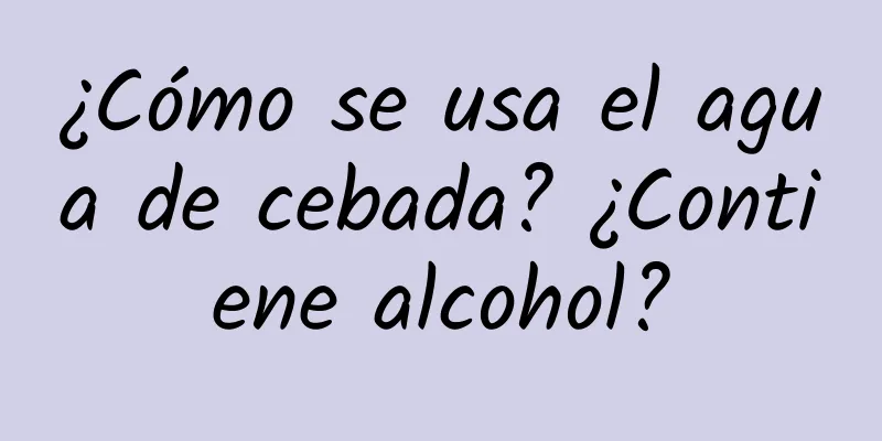 ¿Cómo se usa el agua de cebada? ¿Contiene alcohol?