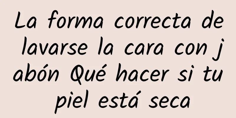 La forma correcta de lavarse la cara con jabón Qué hacer si tu piel está seca