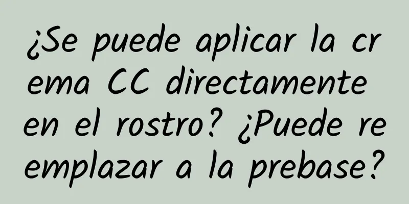 ¿Se puede aplicar la crema CC directamente en el rostro? ¿Puede reemplazar a la prebase?