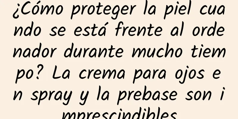 ¿Cómo proteger la piel cuando se está frente al ordenador durante mucho tiempo? La crema para ojos en spray y la prebase son imprescindibles