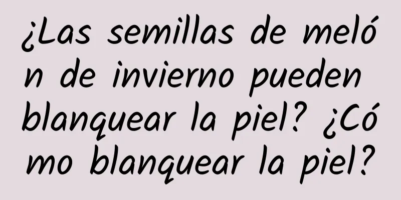 ¿Las semillas de melón de invierno pueden blanquear la piel? ¿Cómo blanquear la piel?