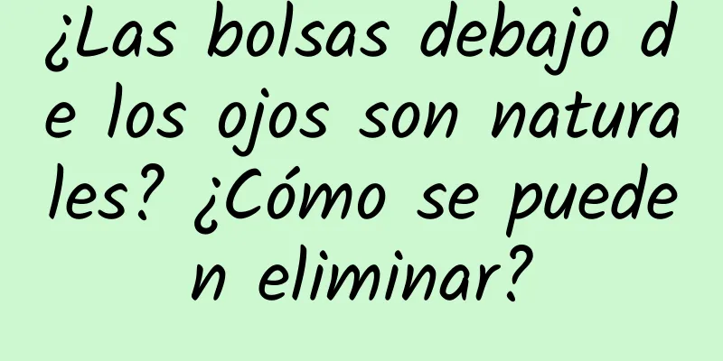 ¿Las bolsas debajo de los ojos son naturales? ¿Cómo se pueden eliminar?