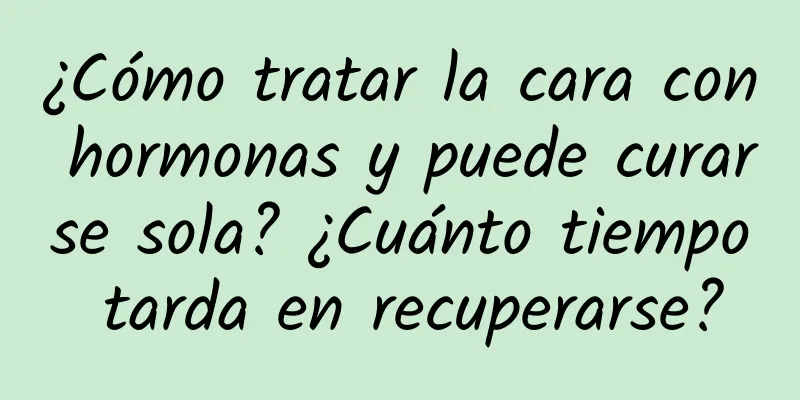 ¿Cómo tratar la cara con hormonas y puede curarse sola? ¿Cuánto tiempo tarda en recuperarse?