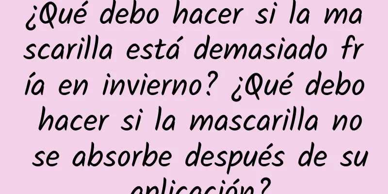 ¿Qué debo hacer si la mascarilla está demasiado fría en invierno? ¿Qué debo hacer si la mascarilla no se absorbe después de su aplicación?