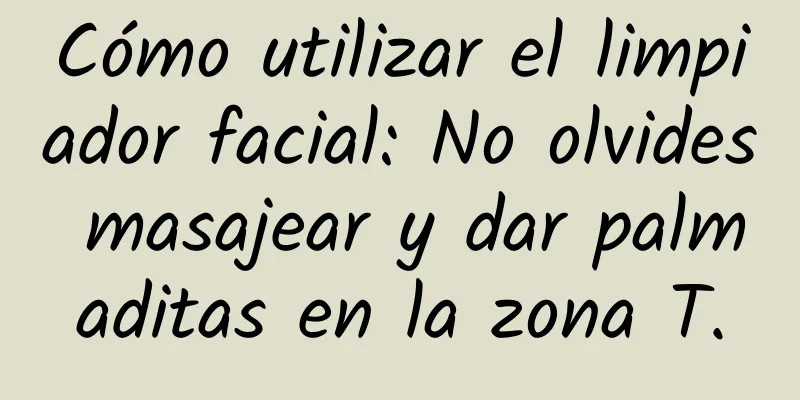 Cómo utilizar el limpiador facial: No olvides masajear y dar palmaditas en la zona T.