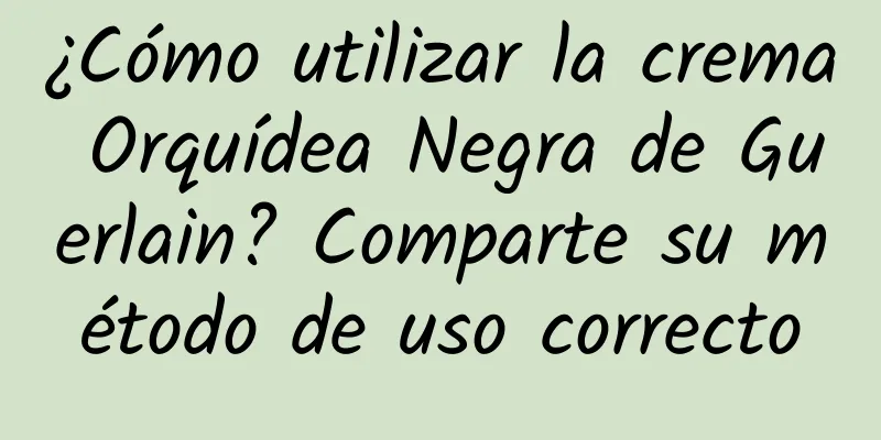 ¿Cómo utilizar la crema Orquídea Negra de Guerlain? Comparte su método de uso correcto