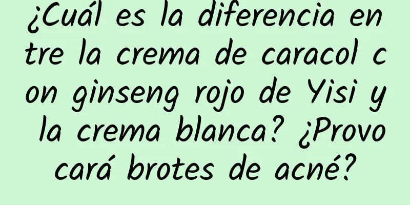 ¿Cuál es la diferencia entre la crema de caracol con ginseng rojo de Yisi y la crema blanca? ¿Provocará brotes de acné?