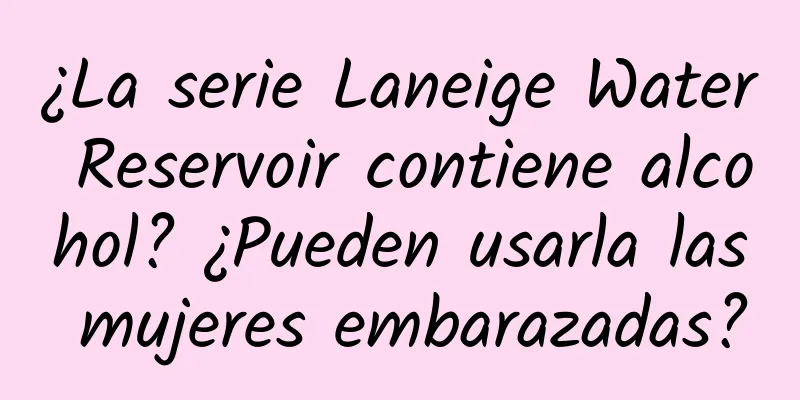 ¿La serie Laneige Water Reservoir contiene alcohol? ¿Pueden usarla las mujeres embarazadas?