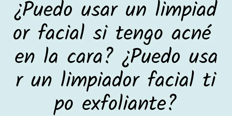 ¿Puedo usar un limpiador facial si tengo acné en la cara? ¿Puedo usar un limpiador facial tipo exfoliante?