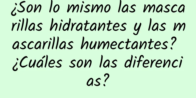 ¿Son lo mismo las mascarillas hidratantes y las mascarillas humectantes? ¿Cuáles son las diferencias?