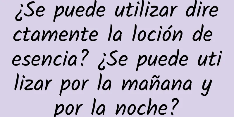 ¿Se puede utilizar directamente la loción de esencia? ¿Se puede utilizar por la mañana y por la noche?