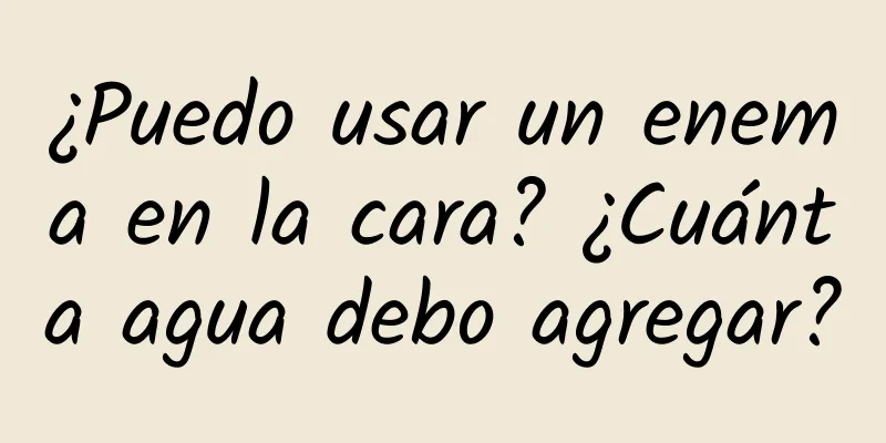 ¿Puedo usar un enema en la cara? ¿Cuánta agua debo agregar?