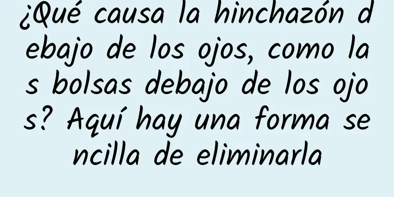 ¿Qué causa la hinchazón debajo de los ojos, como las bolsas debajo de los ojos? Aquí hay una forma sencilla de eliminarla