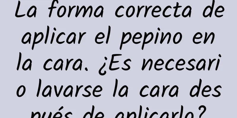 La forma correcta de aplicar el pepino en la cara. ¿Es necesario lavarse la cara después de aplicarlo?