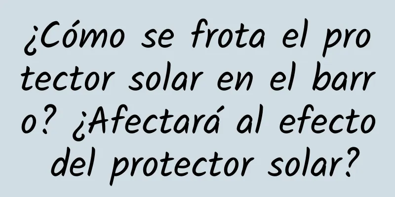 ¿Cómo se frota el protector solar en el barro? ¿Afectará al efecto del protector solar?