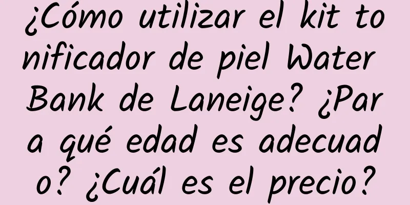 ¿Cómo utilizar el kit tonificador de piel Water Bank de Laneige? ¿Para qué edad es adecuado? ¿Cuál es el precio?