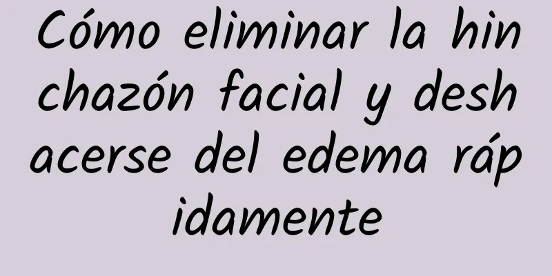 Cómo eliminar la hinchazón facial y deshacerse del edema rápidamente