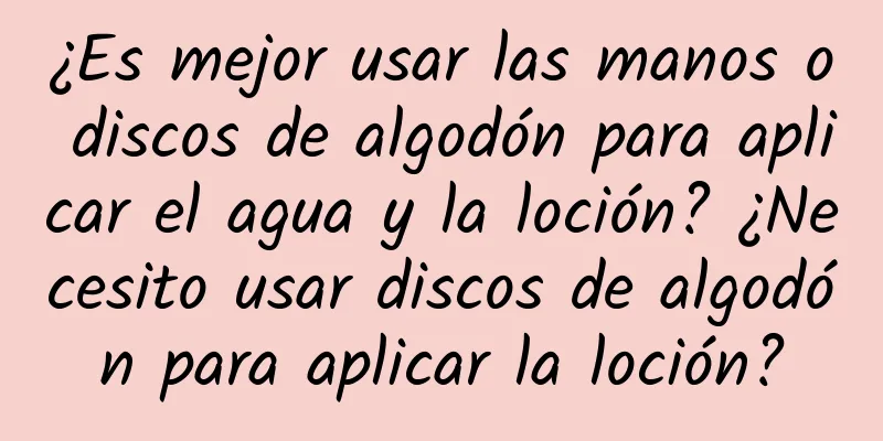 ¿Es mejor usar las manos o discos de algodón para aplicar el agua y la loción? ¿Necesito usar discos de algodón para aplicar la loción?