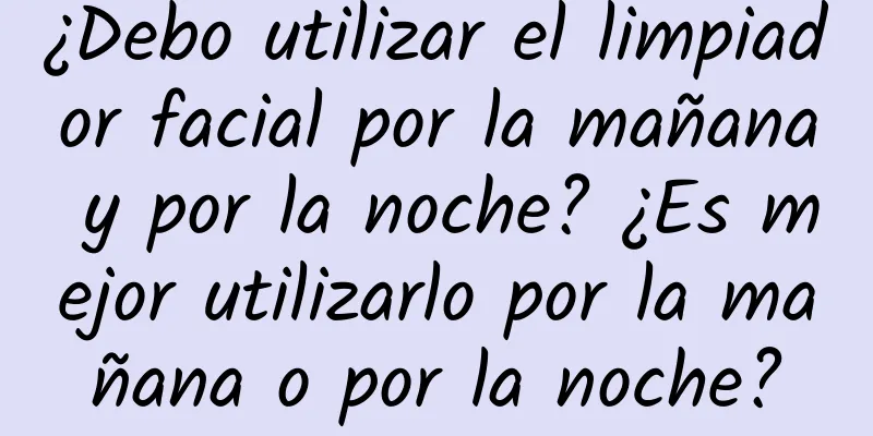 ¿Debo utilizar el limpiador facial por la mañana y por la noche? ¿Es mejor utilizarlo por la mañana o por la noche?