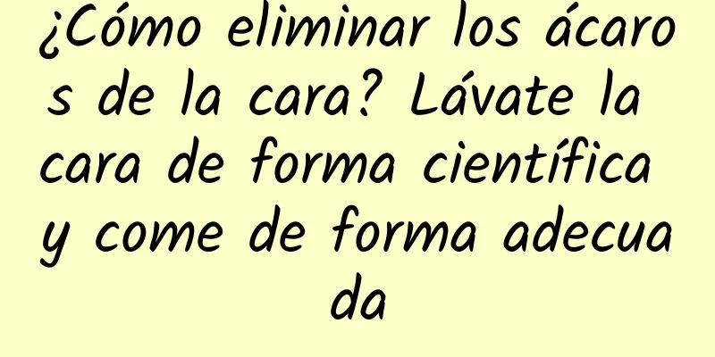 ¿Cómo eliminar los ácaros de la cara? Lávate la cara de forma científica y come de forma adecuada