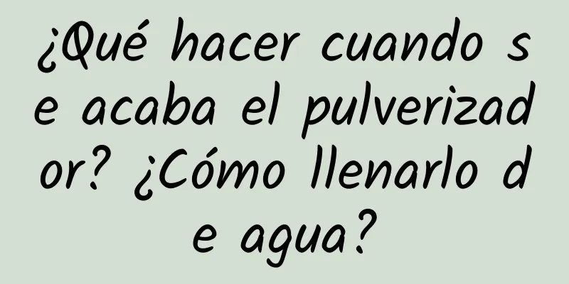 ¿Qué hacer cuando se acaba el pulverizador? ¿Cómo llenarlo de agua?