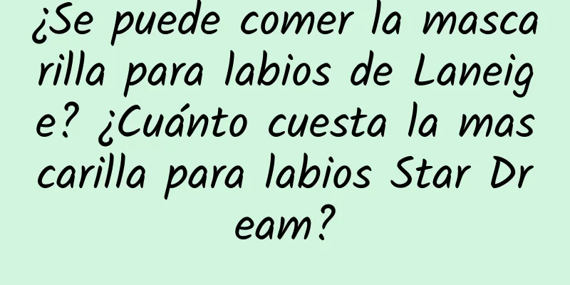 ¿Se puede comer la mascarilla para labios de Laneige? ¿Cuánto cuesta la mascarilla para labios Star Dream?