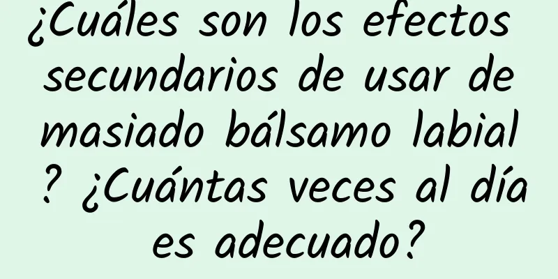 ¿Cuáles son los efectos secundarios de usar demasiado bálsamo labial? ¿Cuántas veces al día es adecuado?