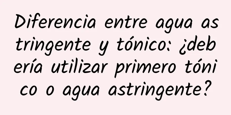 Diferencia entre agua astringente y tónico: ¿debería utilizar primero tónico o agua astringente?