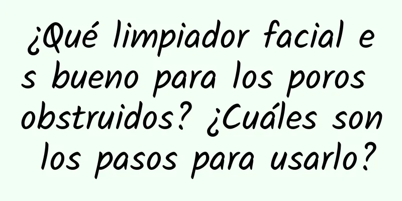 ¿Qué limpiador facial es bueno para los poros obstruidos? ¿Cuáles son los pasos para usarlo?