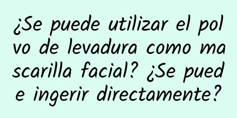 ¿Se puede utilizar el polvo de levadura como mascarilla facial? ¿Se puede ingerir directamente?