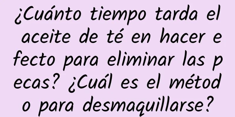 ¿Cuánto tiempo tarda el aceite de té en hacer efecto para eliminar las pecas? ¿Cuál es el método para desmaquillarse?