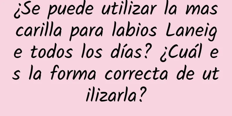 ¿Se puede utilizar la mascarilla para labios Laneige todos los días? ¿Cuál es la forma correcta de utilizarla?