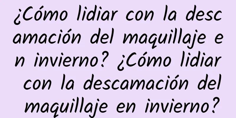 ¿Cómo lidiar con la descamación del maquillaje en invierno? ¿Cómo lidiar con la descamación del maquillaje en invierno?