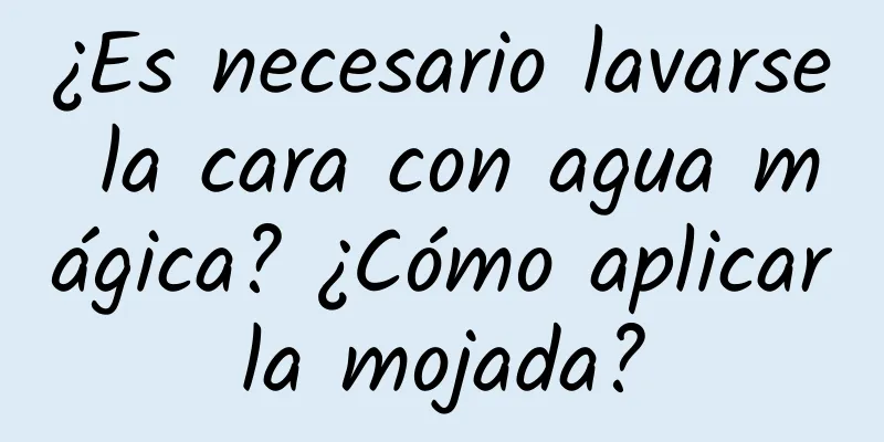 ¿Es necesario lavarse la cara con agua mágica? ¿Cómo aplicarla mojada?