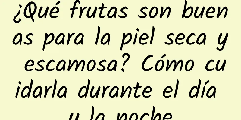 ¿Qué frutas son buenas para la piel seca y escamosa? Cómo cuidarla durante el día y la noche