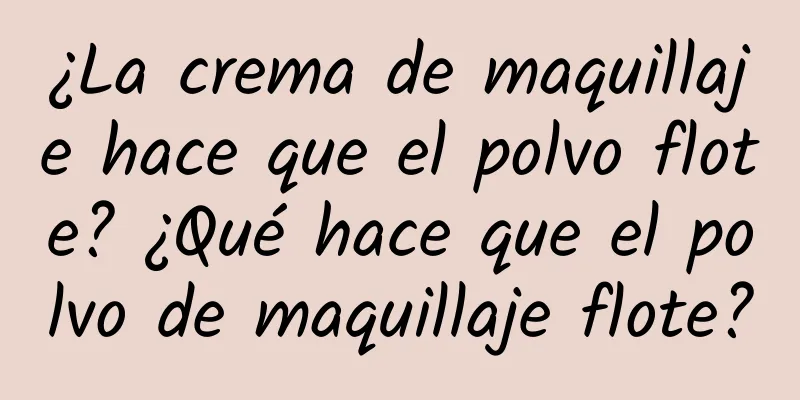 ¿La crema de maquillaje hace que el polvo flote? ¿Qué hace que el polvo de maquillaje flote?