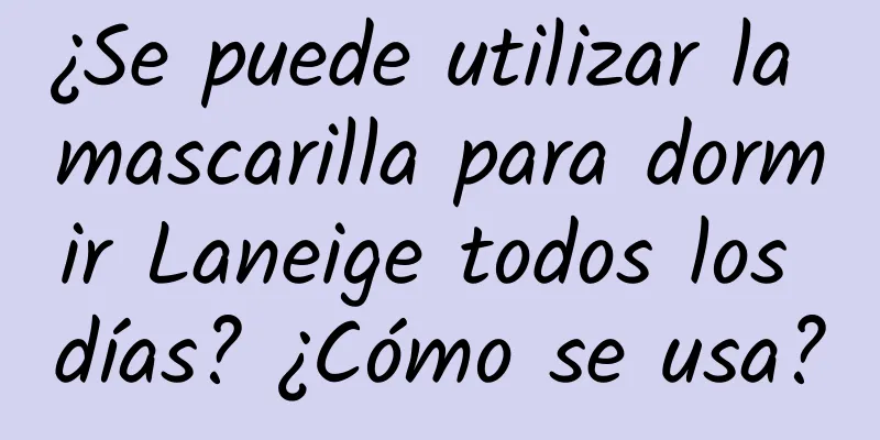 ¿Se puede utilizar la mascarilla para dormir Laneige todos los días? ¿Cómo se usa?