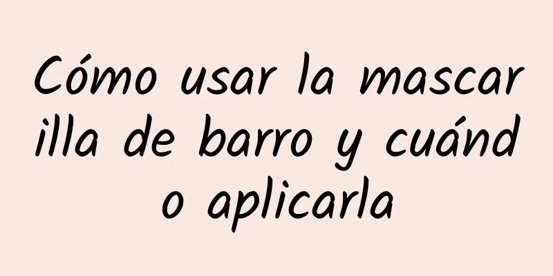 Cómo usar la mascarilla de barro y cuándo aplicarla