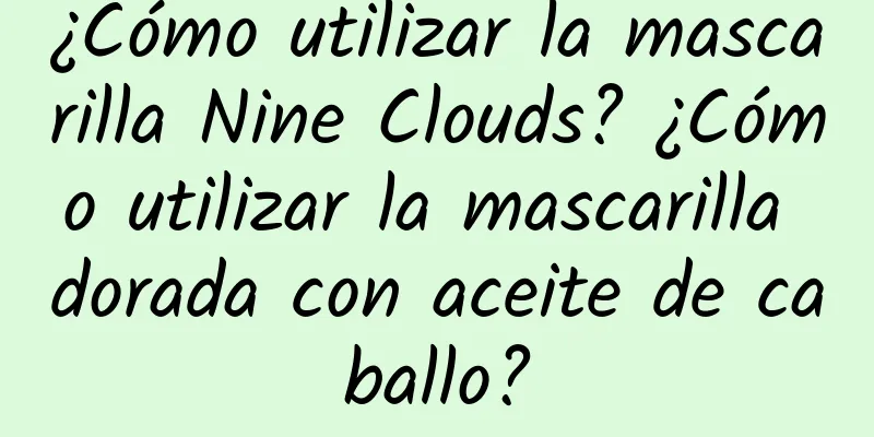 ¿Cómo utilizar la mascarilla Nine Clouds? ¿Cómo utilizar la mascarilla dorada con aceite de caballo?