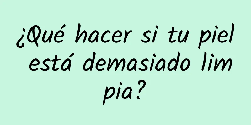 ¿Qué hacer si tu piel está demasiado limpia?