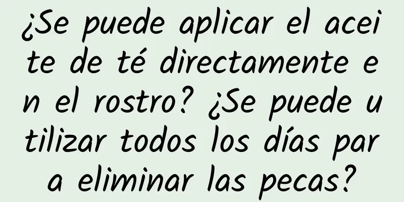 ¿Se puede aplicar el aceite de té directamente en el rostro? ¿Se puede utilizar todos los días para eliminar las pecas?
