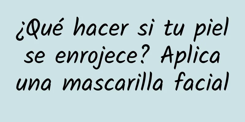 ¿Qué hacer si tu piel se enrojece? Aplica una mascarilla facial