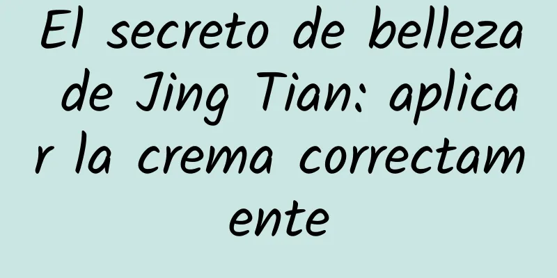 El secreto de belleza de Jing Tian: aplicar la crema correctamente