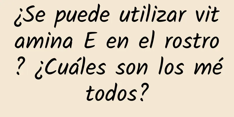 ¿Se puede utilizar vitamina E en el rostro? ¿Cuáles son los métodos?