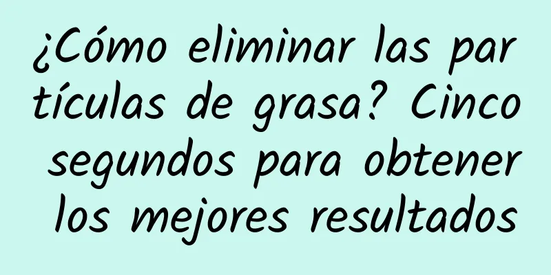 ¿Cómo eliminar las partículas de grasa? Cinco segundos para obtener los mejores resultados