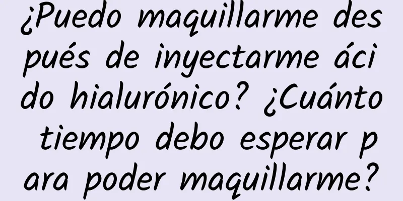 ¿Puedo maquillarme después de inyectarme ácido hialurónico? ¿Cuánto tiempo debo esperar para poder maquillarme?